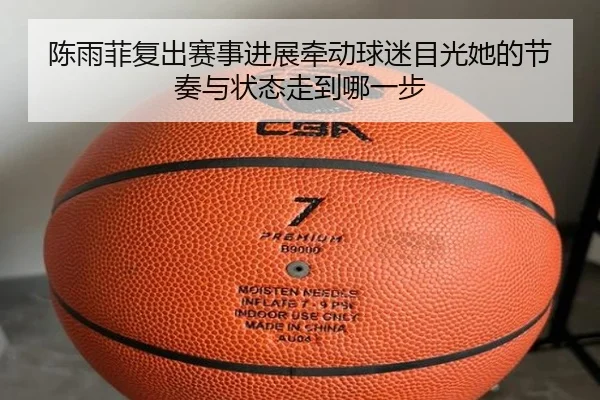 陈雨菲复出赛事进展牵动球迷目光她的节奏与状态走到哪一步